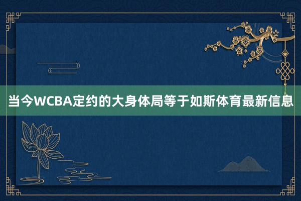 当今WCBA定约的大身体局等于如斯体育最新信息