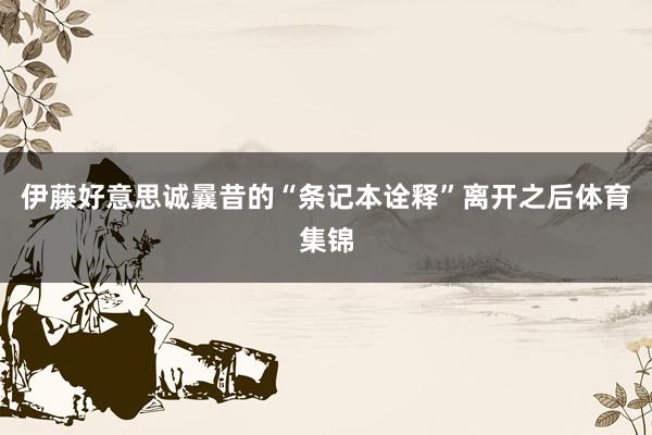 伊藤好意思诚曩昔的“条记本诠释”离开之后体育集锦