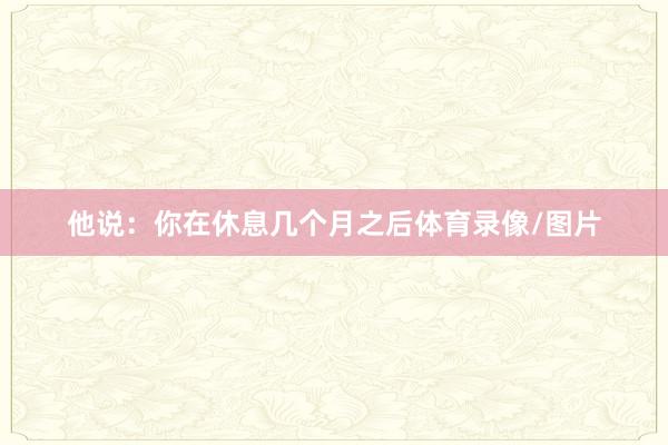 他说：你在休息几个月之后体育录像/图片