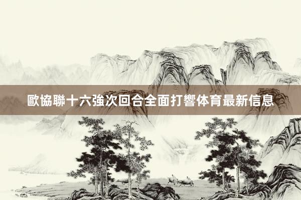 歐協聯十六強次回合全面打響体育最新信息