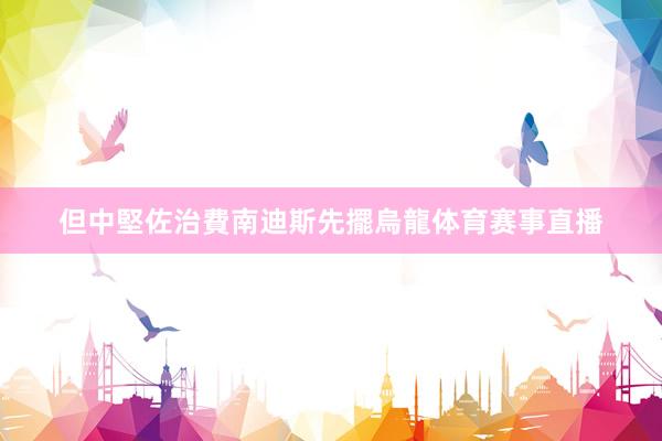 但中堅佐治費南迪斯先擺烏龍体育赛事直播