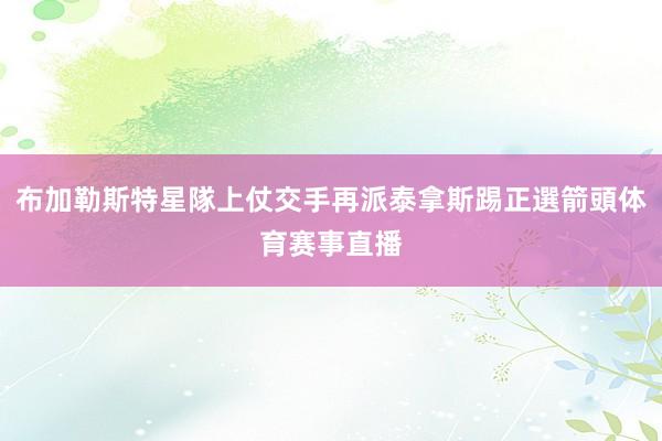 布加勒斯特星隊上仗交手再派泰拿斯踢正選箭頭体育赛事直播