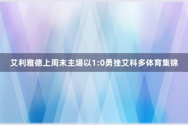 艾利雅德上周末主場以1:0勇挫艾科多体育集锦
