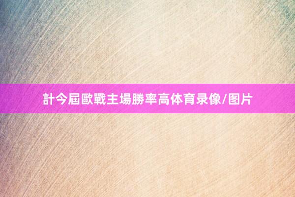計今屆歐戰主場勝率高体育录像/图片