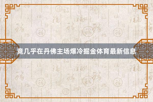 竟几乎在丹佛主场爆冷掘金体育最新信息