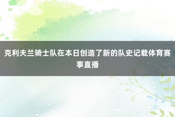 克利夫兰骑士队在本日创造了新的队史记载体育赛事直播