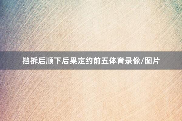 挡拆后顺下后果定约前五体育录像/图片
