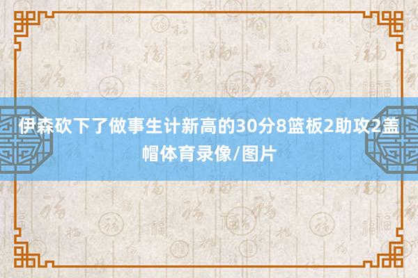 伊森砍下了做事生计新高的30分8篮板2助攻2盖帽体育录像/图片