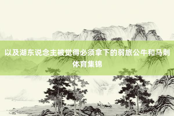 以及湖东说念主被觉得必须拿下的弱旅公牛和马刺体育集锦