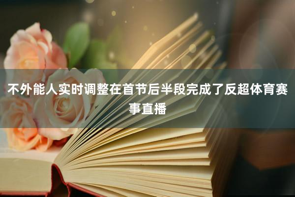 不外能人实时调整在首节后半段完成了反超体育赛事直播