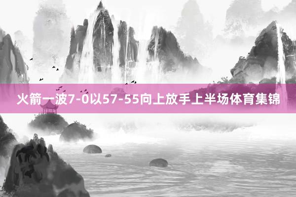 火箭一波7-0以57-55向上放手上半场体育集锦