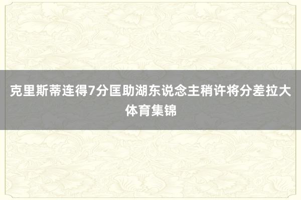 克里斯蒂连得7分匡助湖东说念主稍许将分差拉大体育集锦