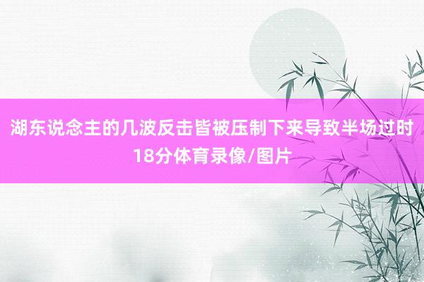 湖东说念主的几波反击皆被压制下来导致半场过时18分体育录像/图片