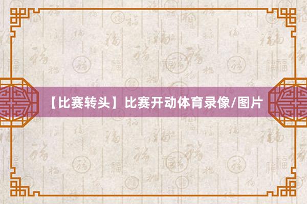 【比赛转头】比赛开动体育录像/图片
