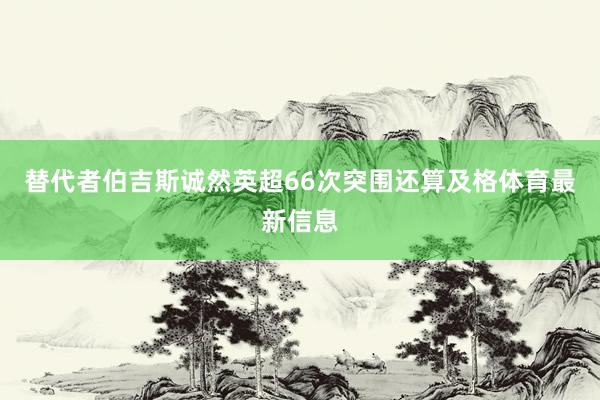 替代者伯吉斯诚然英超66次突围还算及格体育最新信息