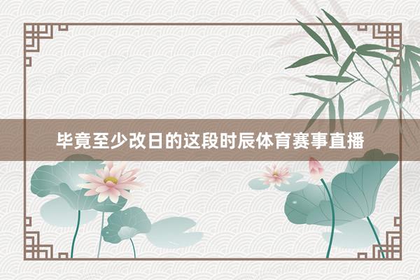 毕竟至少改日的这段时辰体育赛事直播