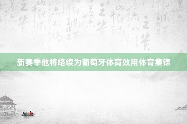 新赛季他将络续为葡萄牙体育效用体育集锦