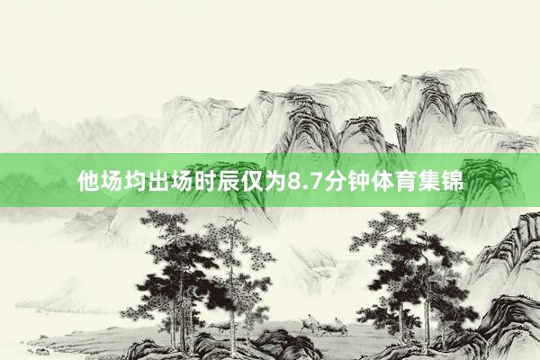 他场均出场时辰仅为8.7分钟体育集锦