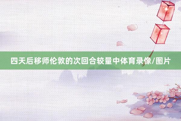 四天后移师伦敦的次回合较量中体育录像/图片