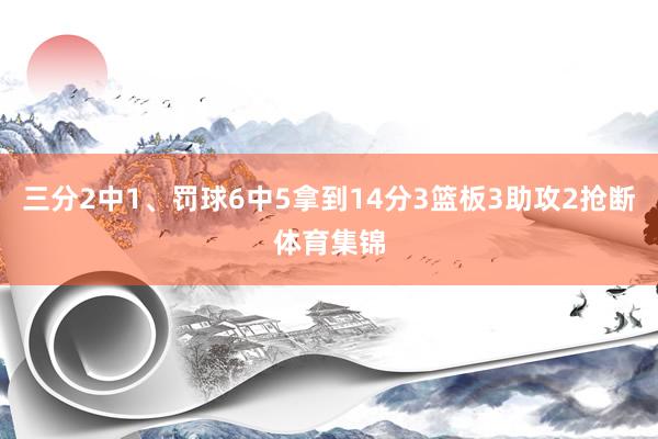 三分2中1、罚球6中5拿到14分3篮板3助攻2抢断体育集锦