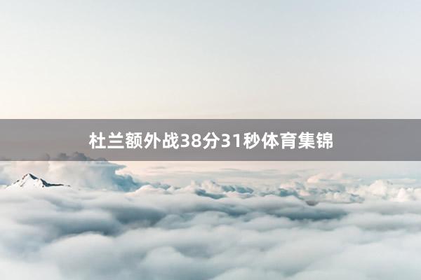 杜兰额外战38分31秒体育集锦