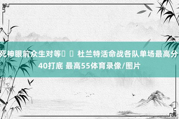死神眼前众生对等☠️杜兰特活命战各队单场最高分 40打底 最高55体育录像/图片