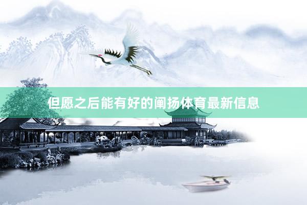 但愿之后能有好的阐扬体育最新信息