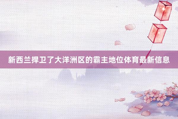 新西兰捍卫了大洋洲区的霸主地位体育最新信息