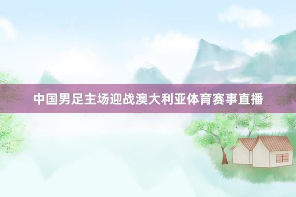 中国男足主场迎战澳大利亚体育赛事直播