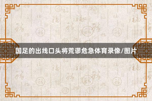 国足的出线口头将荒谬危急体育录像/图片