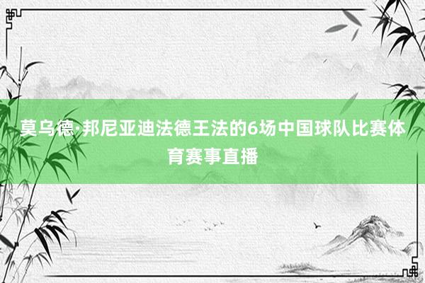 莫乌德·邦尼亚迪法德王法的6场中国球队比赛体育赛事直播