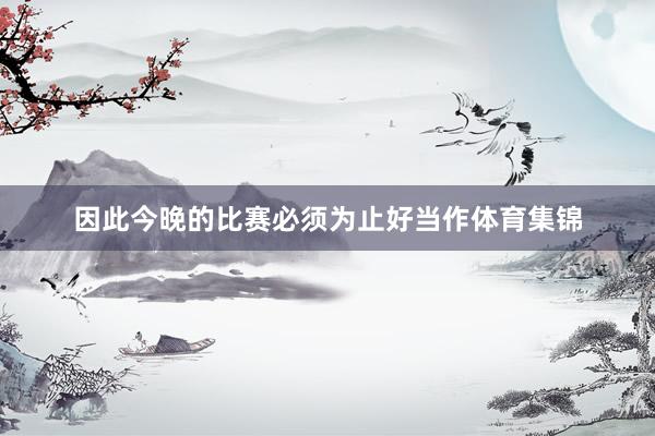 因此今晚的比赛必须为止好当作体育集锦