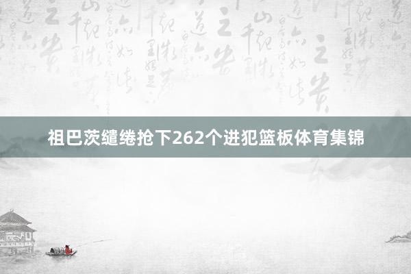 祖巴茨缱绻抢下262个进犯篮板体育集锦