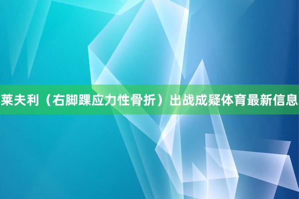 莱夫利（右脚踝应力性骨折）出战成疑体育最新信息