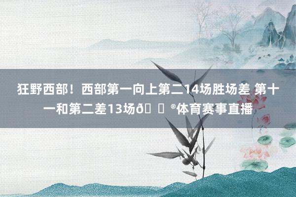 狂野西部！西部第一向上第二14场胜场差 第十一和第二差13场😮体育赛事直播