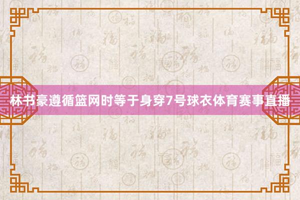 林书豪遵循篮网时等于身穿7号球衣体育赛事直播