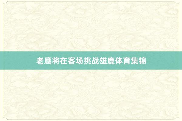 老鹰将在客场挑战雄鹿体育集锦