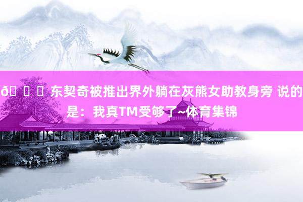 😑东契奇被推出界外躺在灰熊女助教身旁 说的是：我真TM受够了~体育集锦