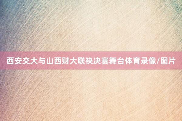 西安交大与山西财大联袂决赛舞台体育录像/图片