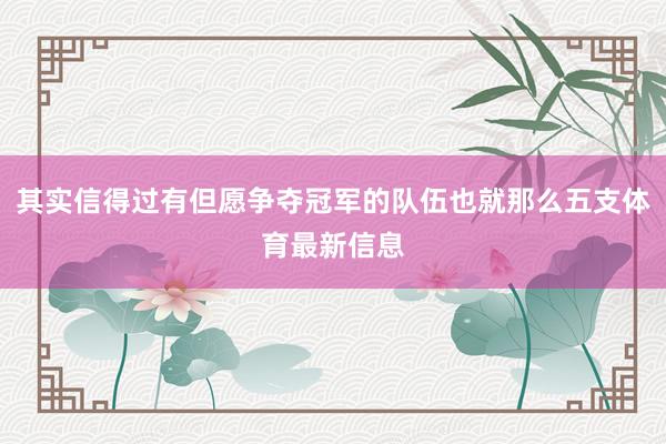 其实信得过有但愿争夺冠军的队伍也就那么五支体育最新信息