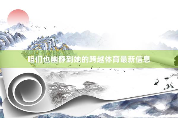 咱们也幽静到她的跨越体育最新信息