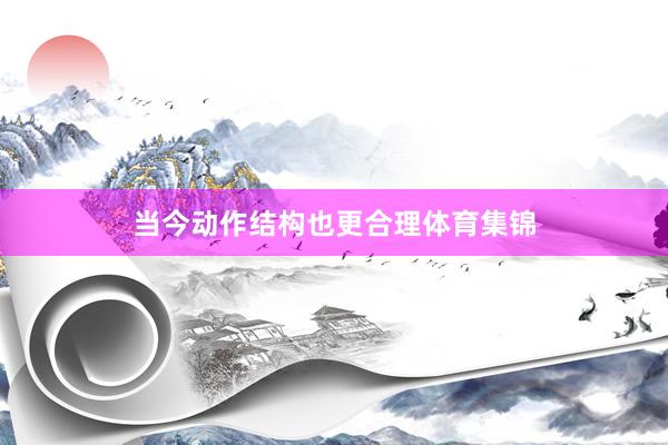 当今动作结构也更合理体育集锦