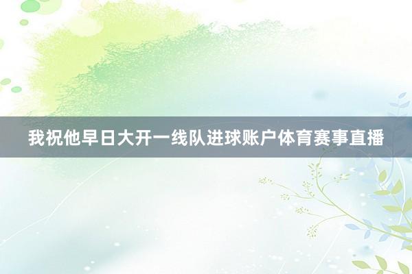 我祝他早日大开一线队进球账户体育赛事直播