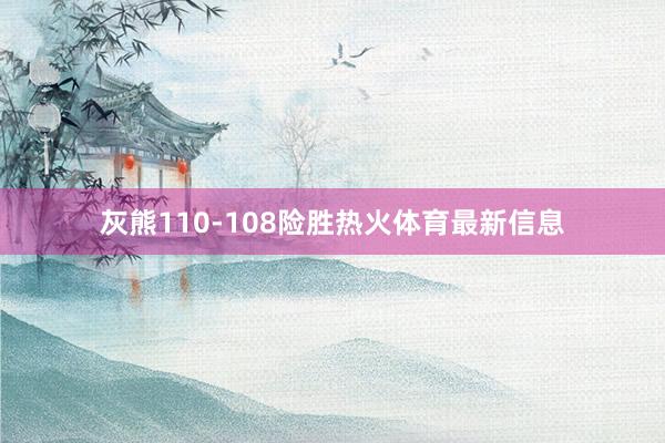 灰熊110-108险胜热火体育最新信息