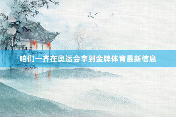 咱们一齐在奥运会拿到金牌体育最新信息