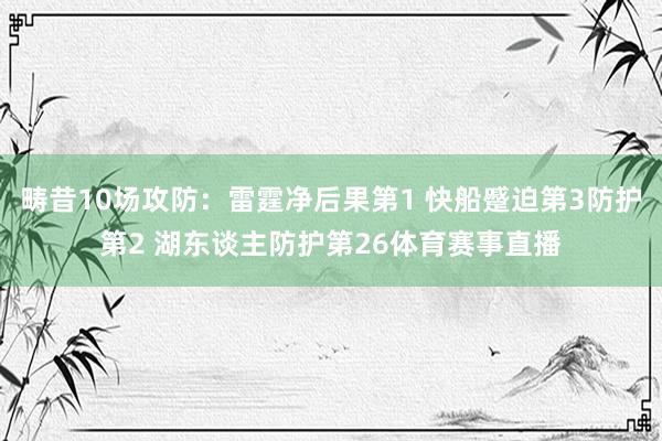 畴昔10场攻防：雷霆净后果第1 快船蹙迫第3防护第2 湖东谈主防护第26体育赛事直播