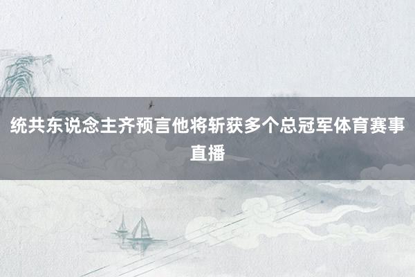 统共东说念主齐预言他将斩获多个总冠军体育赛事直播