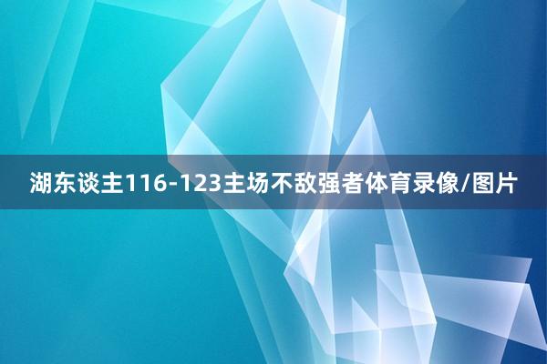 湖东谈主116-123主场不敌强者体育录像/图片