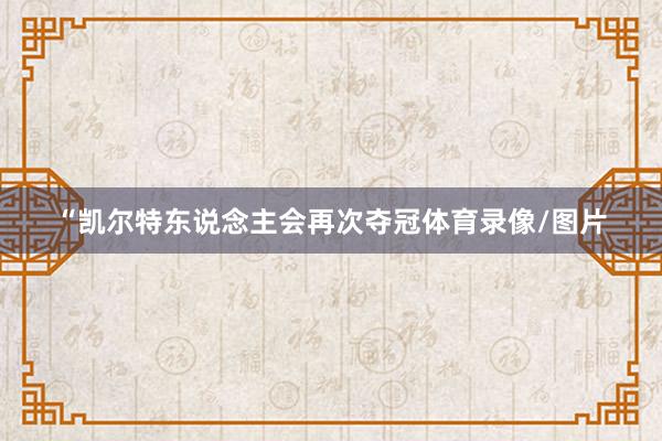 “凯尔特东说念主会再次夺冠体育录像/图片