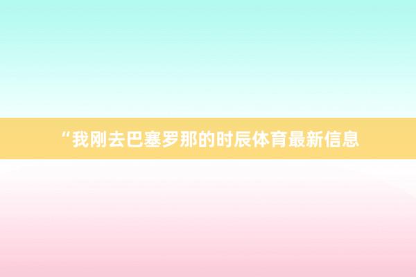 “我刚去巴塞罗那的时辰体育最新信息